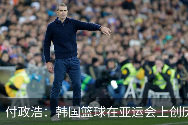 付政浩：韩国篮球在亚运会上创历史佳绩 但90年代才是巅峰时期