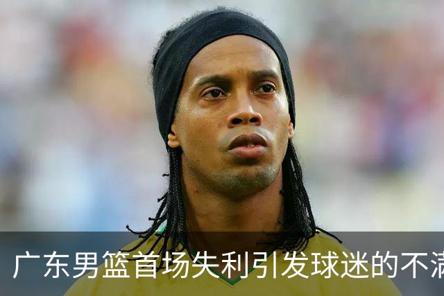 广东男篮首场失利引发球迷的不满与反思
